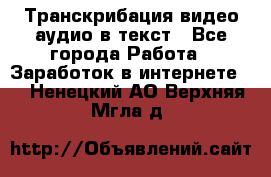 Транскрибация видео/аудио в текст - Все города Работа » Заработок в интернете   . Ненецкий АО,Верхняя Мгла д.